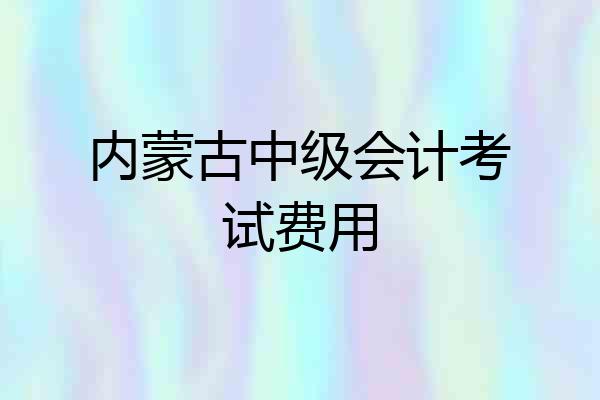 内蒙古中级会计考试费用