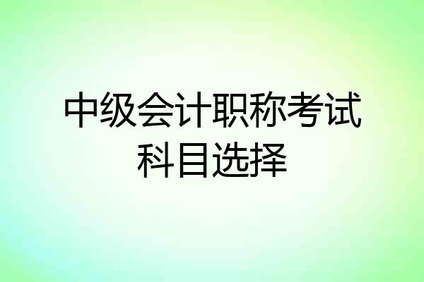 中级会计职称考试科目选择