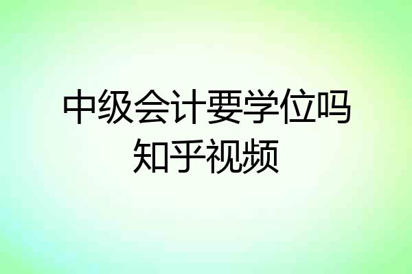 中级会计要学位吗知乎视频