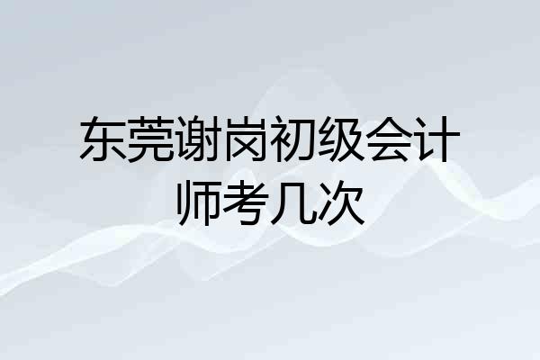 东莞谢岗初级会计师考几次