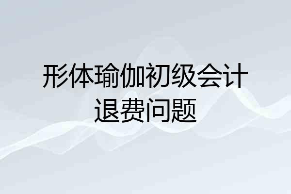 形体瑜伽初级会计退费问题