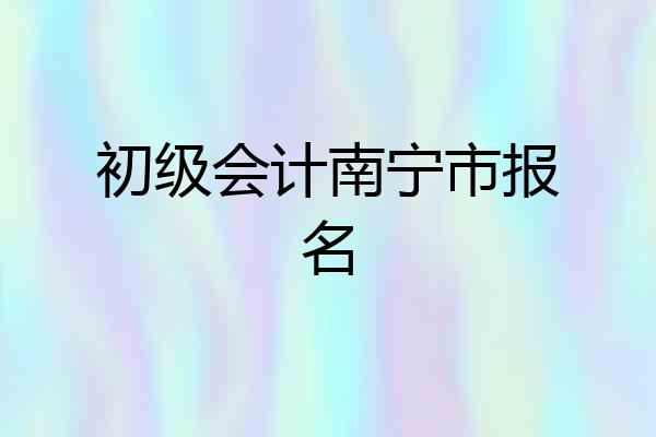初级会计南宁市报名
