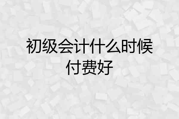 初级会计什么时候付费好