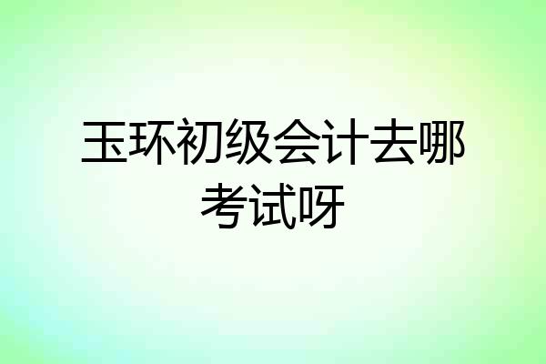 玉环初级会计去哪考试呀