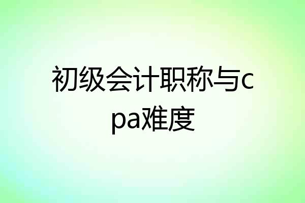 初级会计职称与cpa难度