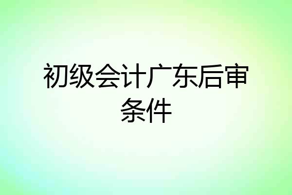 初级会计广东后审条件