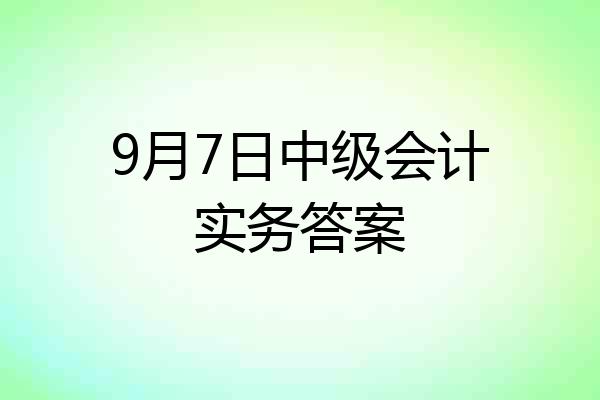 9月7日中级会计实务答案