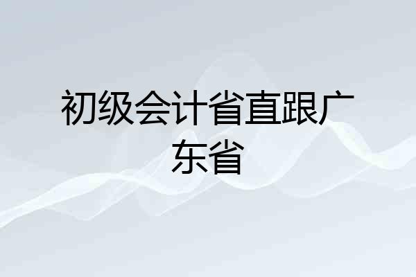 初级会计省直跟广东省