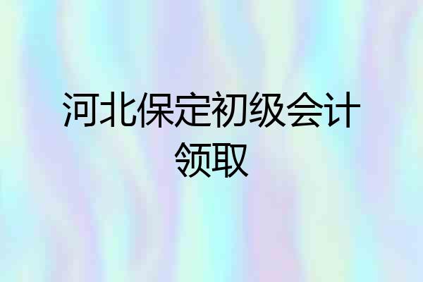 河北保定初级会计领取