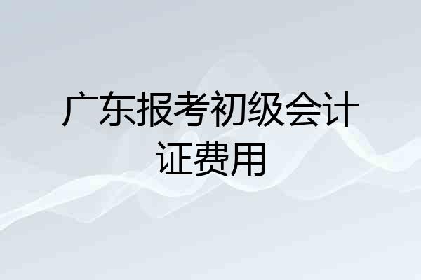 广东报考初级会计证费用