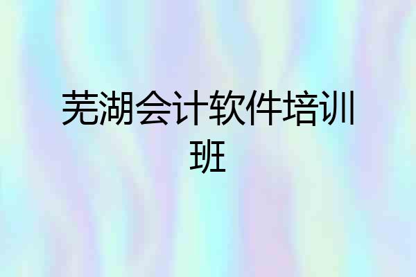 芜湖会计软件培训班