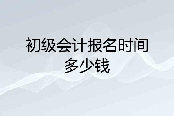 初级会计报名时间多少钱