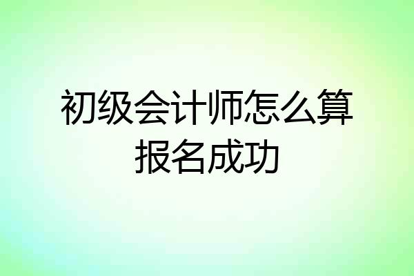 初级会计师怎么算报名成功