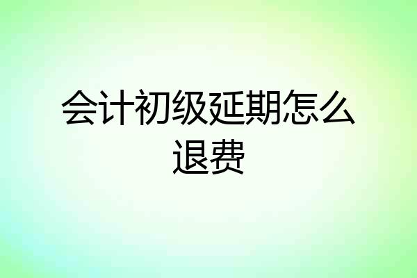 会计初级延期怎么退费