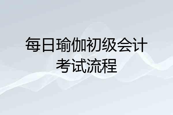 每日瑜伽初级会计考试流程