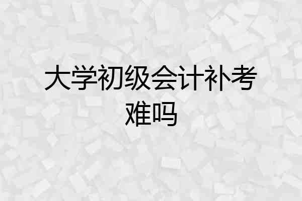 大学初级会计补考难吗