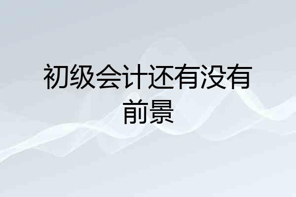 初级会计还有没有前景