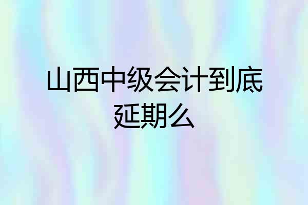山西中级会计到底延期么