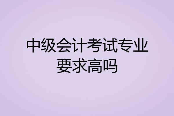 中级会计考试专业要求高吗