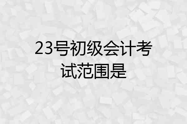 23号初级会计考试范围是