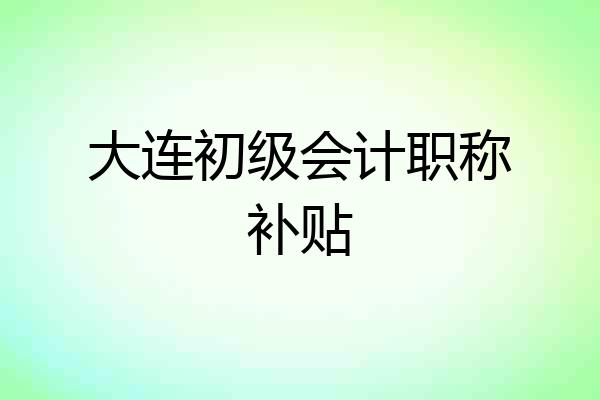大连初级会计职称补贴