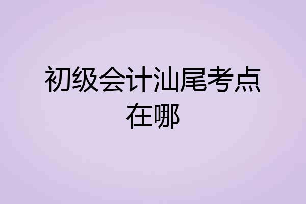 初级会计汕尾考点在哪
