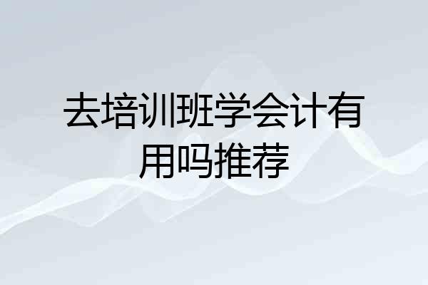去培训班学会计有用吗推荐