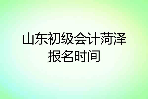 山东初级会计菏泽报名时间