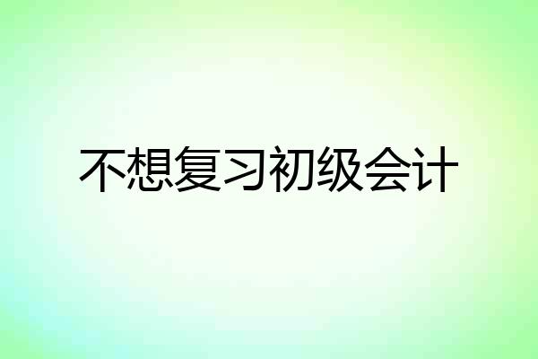 不想复习初级会计