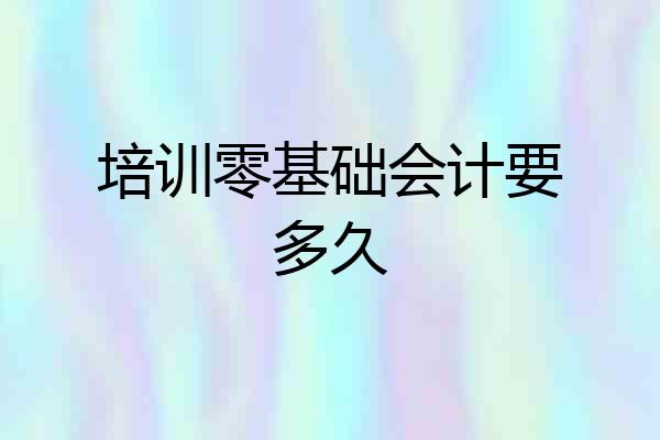培训零基础会计要多久