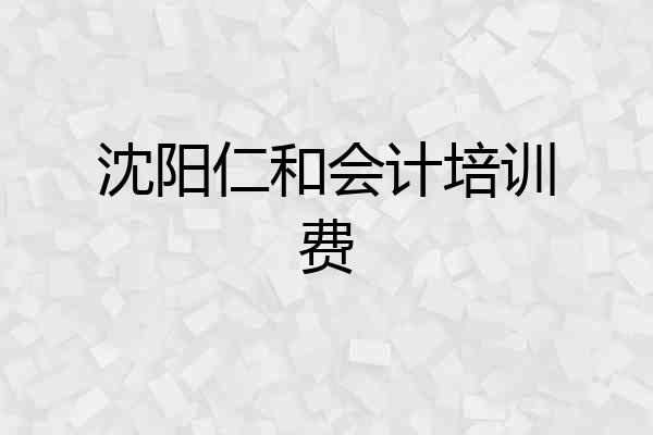 沈阳仁和会计培训费