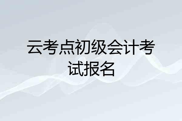 云考点初级会计考试报名
