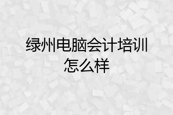 绿州电脑会计培训怎么样
