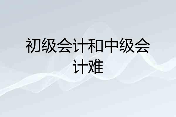 初级会计和中级会计难