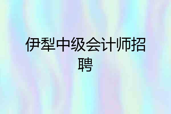 伊犁中级会计师招聘