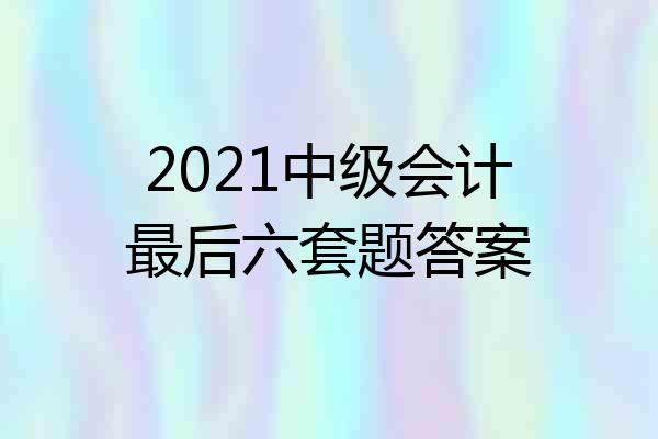 2021中级会计最后六套题答案