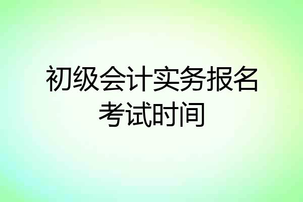 初级会计实务报名考试时间