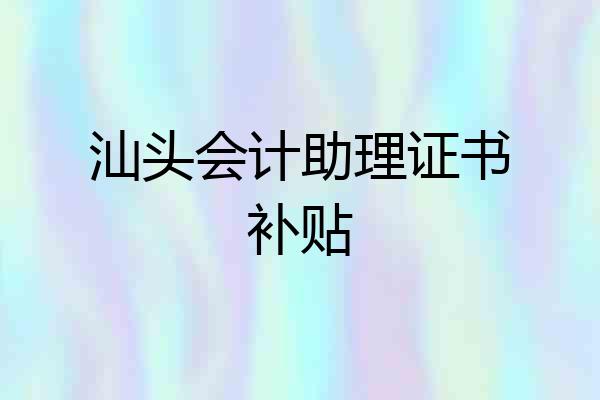 汕头会计助理证书补贴