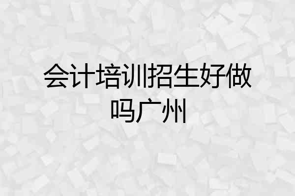 会计培训招生好做吗广州