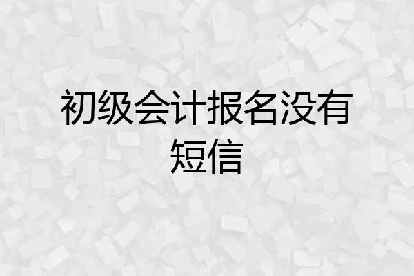 初级会计报名没有短信
