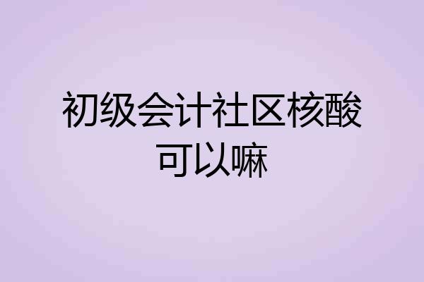 初级会计社区核酸可以嘛