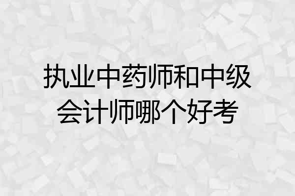 执业中药师和中级会计师哪个好考