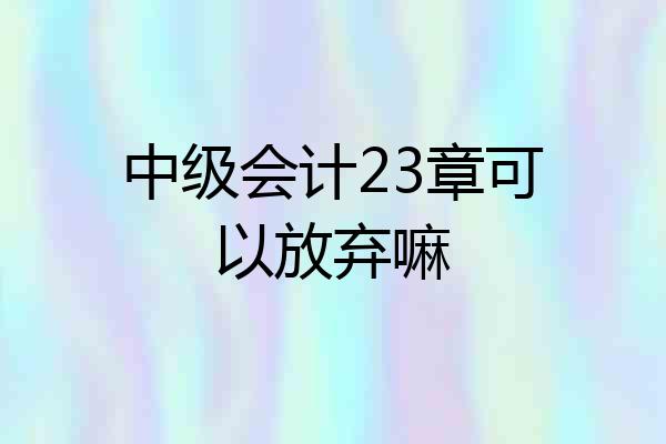 中级会计23章可以放弃嘛
