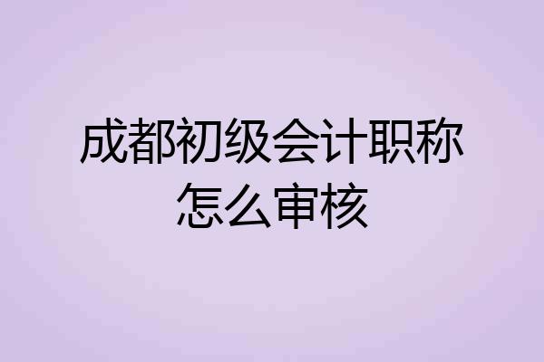 成都初级会计职称怎么审核