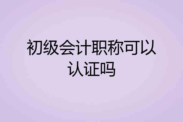 初级会计职称可以认证吗