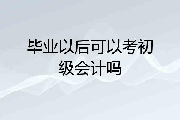 毕业以后可以考初级会计吗