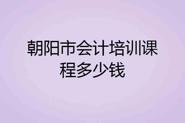 朝阳市会计培训课程多少钱