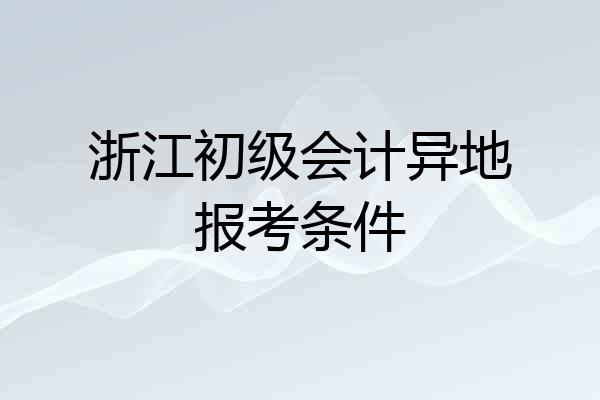 浙江初级会计异地报考条件