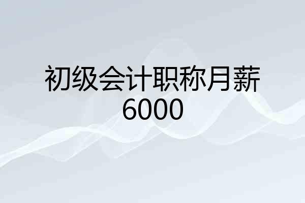 初级会计职称月薪6000