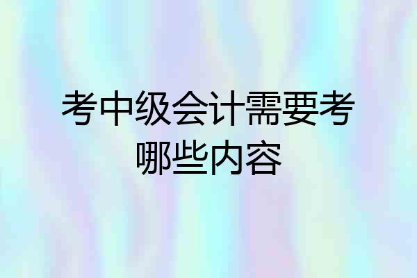 考中级会计需要考哪些内容